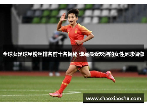 全球女足球星粉丝排名前十名揭秘 谁是最受欢迎的女性足球偶像